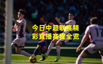 今日中超联赛精彩直播赛程全览