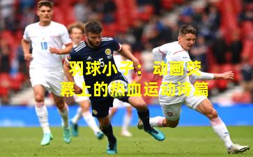 羽球小子：动画荧幕上的热血运动诗篇