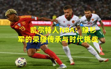 凯尔特人NBA:绿衫军的荣耀传承与时代挑战