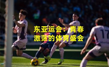 东亚运会：青春激荡的体育盛会