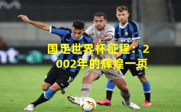 国足世界杯征程:2002年的辉煌一页