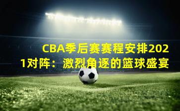 CBA季后赛赛程安排2021对阵:激烈角逐的篮球盛宴