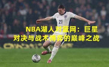 NBA湖人对篮网:巨星对决与战术博弈的巅峰之战