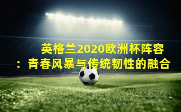  英格兰2020欧洲杯阵容：青春风暴与传统韧性的融合