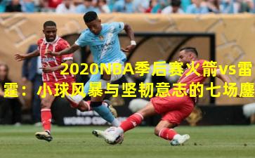 2020NBA季后赛火箭vs雷霆:小球风暴与坚韧意志的七场鏖战
