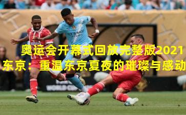 奥运会开幕式回放完整版2021东京:重温东京夏夜的璀璨与感动