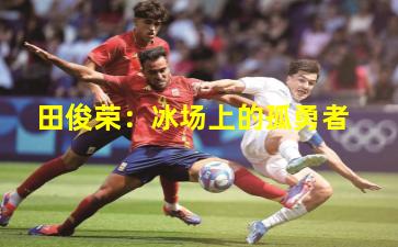 田俊荣:冰场上的孤勇者