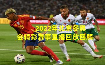  2022年北京冬奥会精彩赛事直播回放回顾