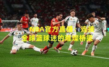 NBA官方直播：连接全球篮球迷的璀璨桥梁