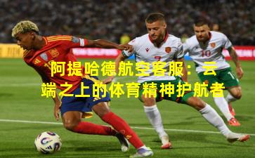 阿提哈德航空客服:云端之上的体育精神护航者