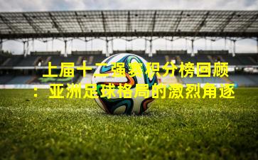 上届十二强赛积分榜回顾:亚洲足球格局的激烈角逐