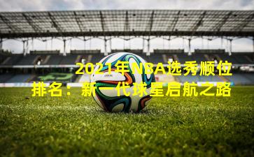 2021年NBA选秀顺位排名：新一代球星启航之路