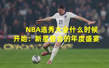 NBA选秀大会什么时候开始:新星登台的年度盛宴