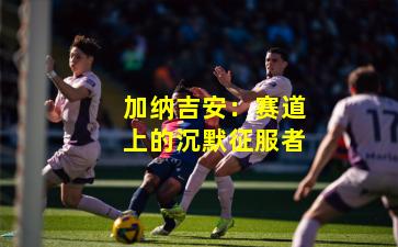 加纳吉安：赛道上的沉默征服者