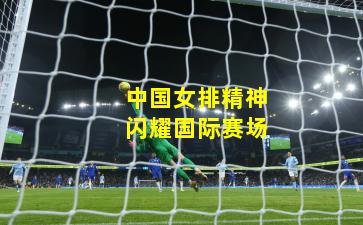 中国女排精神闪耀国际赛场