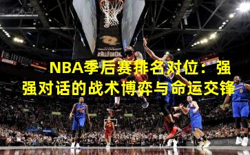 NBA季后赛排名对位：强强对话的战术博弈与命运交锋